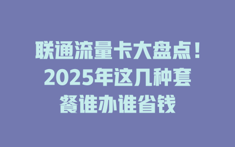 联通流量卡大盘点！2025年这几种套餐谁办谁省钱