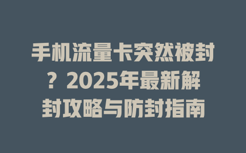 手机流量卡突然被封？2025年最新解封攻略与防封指南