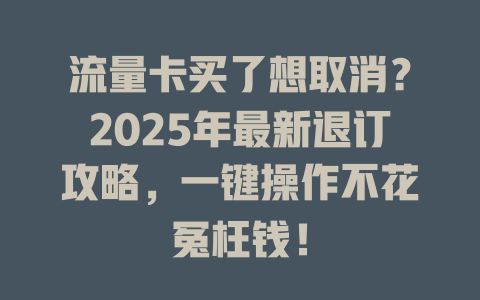 流量卡买了想取消？2025年最新退订攻略，一键操作不花冤枉钱！