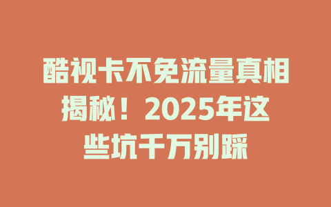 酷视卡不免流量真相揭秘！2025年这些坑千万别踩