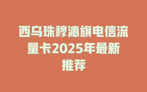 西乌珠穆沁旗电信流量卡2025年最新推荐
