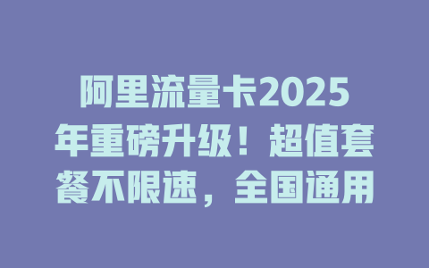 阿里流量卡2025年重磅升级！超值套餐不限速，全国通用