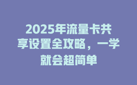 2025年流量卡共享设置全攻略，一学就会超简单