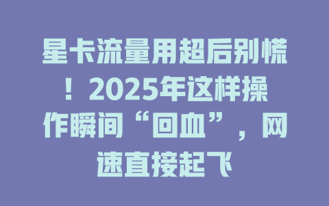 星卡流量用超后别慌！2025年这样操作瞬间“回血”，网速直接起飞
