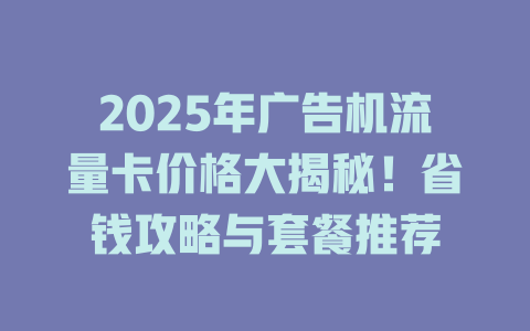 2025年广告机流量卡价格大揭秘！省钱攻略与套餐推荐