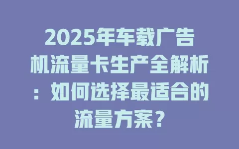 2025年车载广告机流量卡生产全解析：如何选择最适合的流量方案？