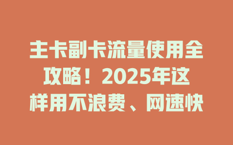 主卡副卡流量使用全攻略！2025年这样用不浪费、网速快