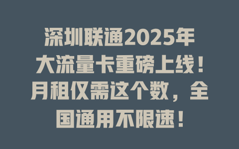 深圳联通2025年大流量卡重磅上线！月租仅需这个数，全国通用不限速！