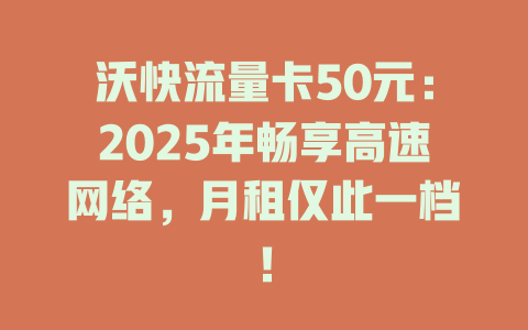 沃快流量卡50元：2025年畅享高速网络，月租仅此一档！