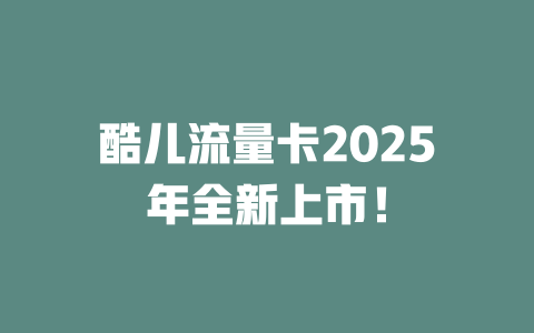 酷儿流量卡2025年全新上市！