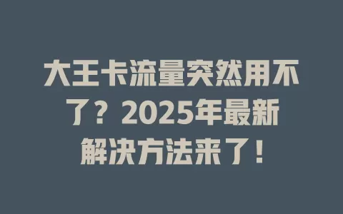 大王卡流量突然用不了？2025年最新解决方法来了！