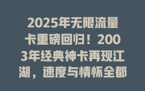 2025年无限流量卡重磅回归！2003年经典神卡再现江湖，速度与情怀全都要！