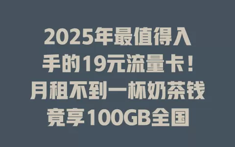 2025年最值得入手的19元流量卡！月租不到一杯奶茶钱竟享100GB全国通用流量