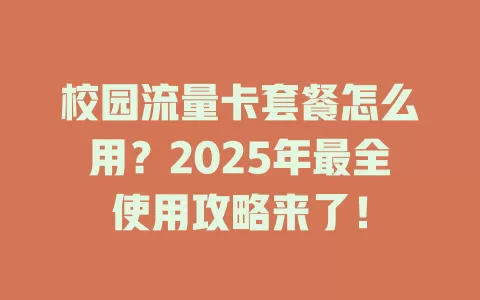 校园流量卡套餐怎么用？2025年最全使用攻略来了！