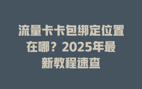 流量卡卡包绑定位置在哪？2025年最新教程速查