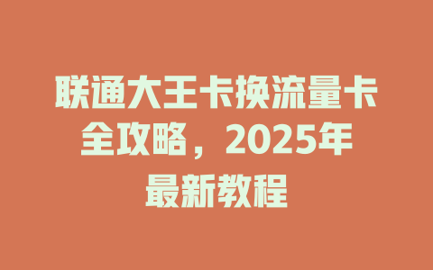 联通大王卡换流量卡全攻略，2025年最新教程