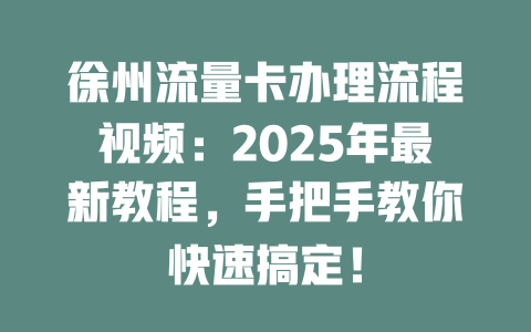 徐州流量卡办理流程视频：2025年最新教程，手把手教你快速搞定！