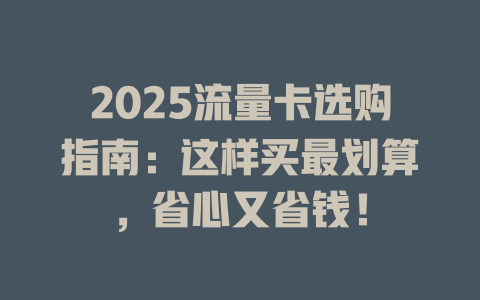 2025流量卡选购指南：这样买最划算，省心又省钱！