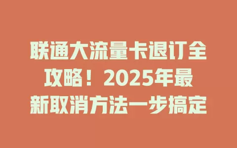 联通大流量卡退订全攻略！2025年最新取消方法一步搞定