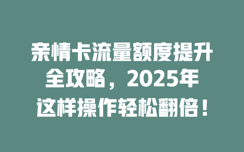 亲情卡流量额度提升全攻略，2025年这样操作轻松翻倍！
