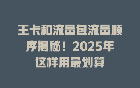 王卡和流量包流量顺序揭秘！2025年这样用最划算