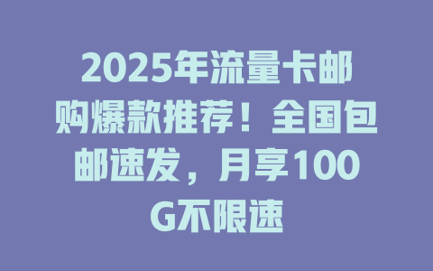 2025年流量卡邮购爆款推荐！全国包邮速发，月享100G不限速
