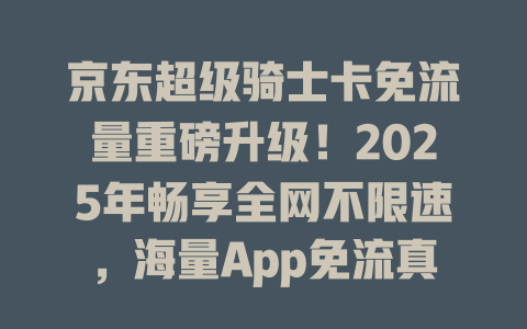 京东超级骑士卡免流量重磅升级！2025年畅享全网不限速，海量App免流真香警告！