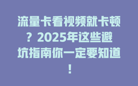 流量卡看视频就卡顿？2025年这些避坑指南你一定要知道！