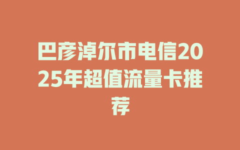 巴彦淖尔市电信2025年超值流量卡推荐