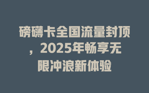 磅礴卡全国流量封顶，2025年畅享无限冲浪新体验