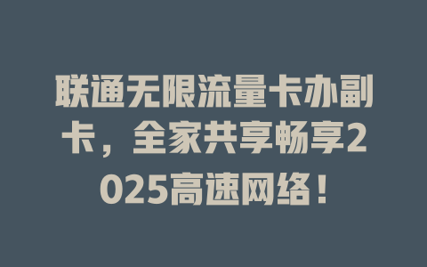 联通无限流量卡办副卡，全家共享畅享2025高速网络！