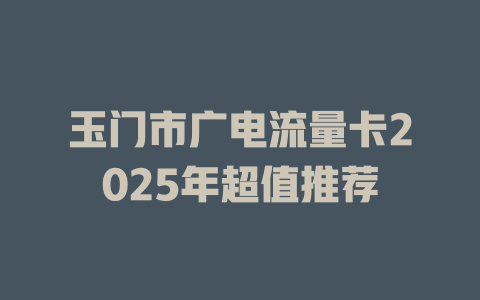 玉门市广电流量卡2025年超值推荐