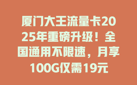 厦门大王流量卡2025年重磅升级！全国通用不限速，月享100G仅需19元