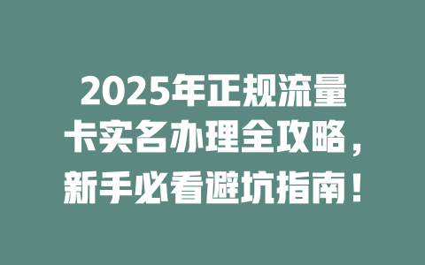 2025年正规流量卡实名办理全攻略，新手必看避坑指南！