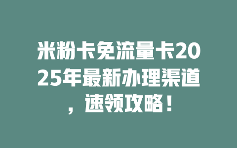 米粉卡免流量卡2025年最新办理渠道，速领攻略！