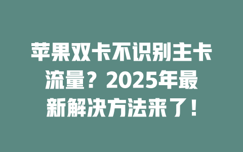 苹果双卡不识别主卡流量？2025年最新解决方法来了！