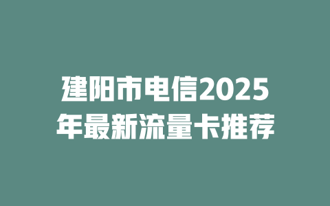 建阳市电信2025年最新流量卡推荐