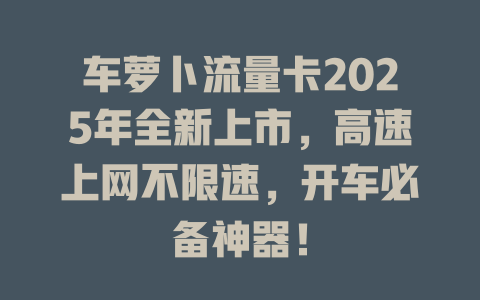 车萝卜流量卡2025年全新上市，高速上网不限速，开车必备神器！