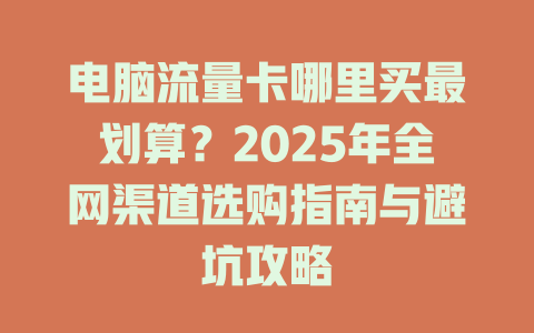 电脑流量卡哪里买最划算？2025年全网渠道选购指南与避坑攻略