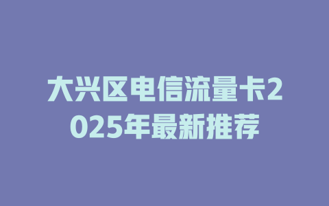 大兴区电信流量卡2025年最新推荐