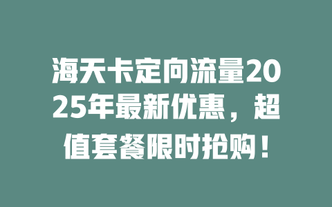 海天卡定向流量2025年最新优惠，超值套餐限时抢购！
