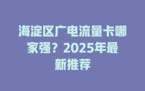 海淀区广电流量卡哪家强？2025年最新推荐