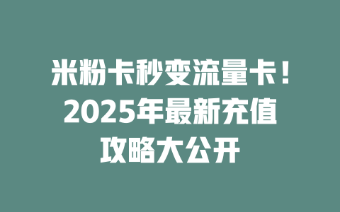 米粉卡秒变流量卡！2025年最新充值攻略大公开