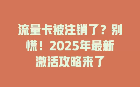 流量卡被注销了？别慌！2025年最新激活攻略来了