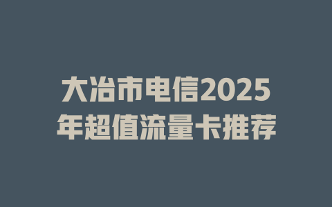 大冶市电信2025年超值流量卡推荐