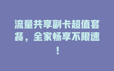 流量共享副卡超值套餐，全家畅享不限速！