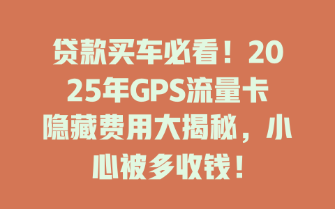 贷款买车必看！2025年GPS流量卡隐藏费用大揭秘，小心被多收钱！