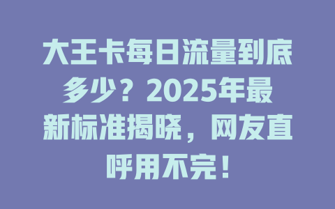 大王卡每日流量到底多少？2025年最新标准揭晓，网友直呼用不完！