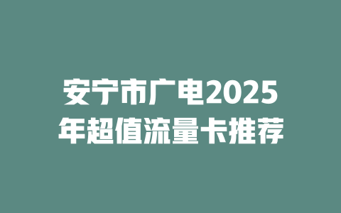 安宁市广电2025年超值流量卡推荐