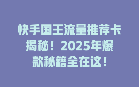 快手国王流量推荐卡揭秘！2025年爆款秘籍全在这！